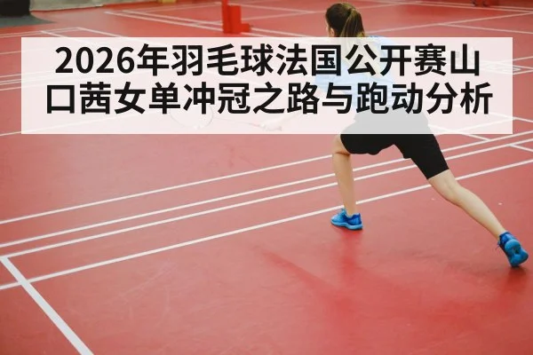 2026年羽毛球法国公开赛山口茜女单冲冠之路与跑动分析